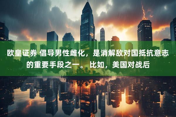 欧皇证券 倡导男性雌化，是消解敌对国抵抗意志的重要手段之一。 比如，美国对战后