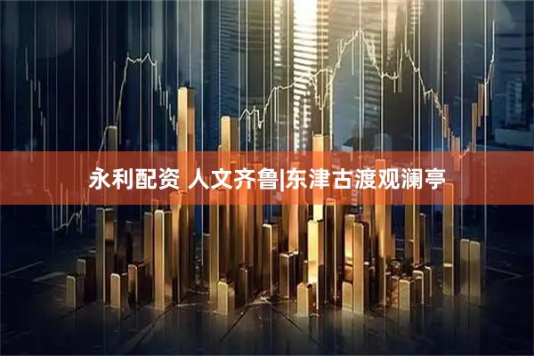永利配资 人文齐鲁|东津古渡观澜亭