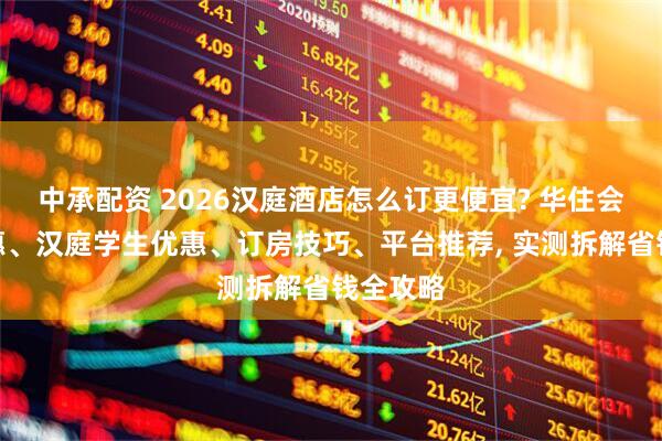 中承配资 2026汉庭酒店怎么订更便宜? 华住会会员优惠、汉庭学生优惠、订房技巧、平台推荐, 实测拆解省钱全攻略