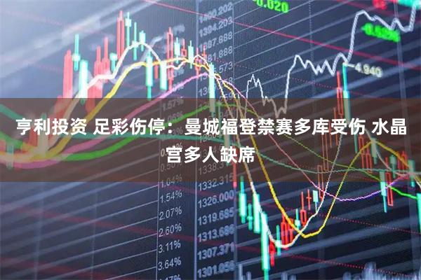 亨利投资 足彩伤停：曼城福登禁赛多库受伤 水晶宫多人缺席