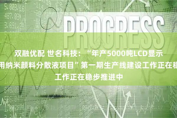 双融优配 世名科技：“年产5000吨LCD显示光刻胶专用纳米颜料分散液项目”第一期生产线建设工作正在稳步推进中