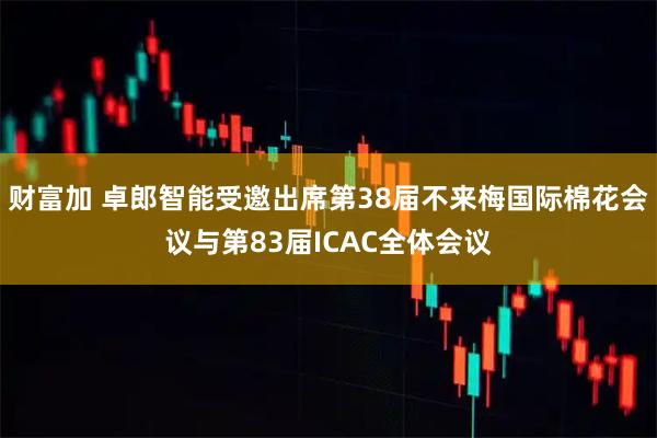 财富加 卓郎智能受邀出席第38届不来梅国际棉花会议与第83届ICAC全体会议