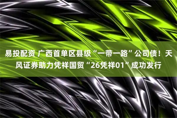 易投配资 广西首单区县级“一带一路”公司债！天风证券助力凭祥国贸“26凭祥01”成功发行