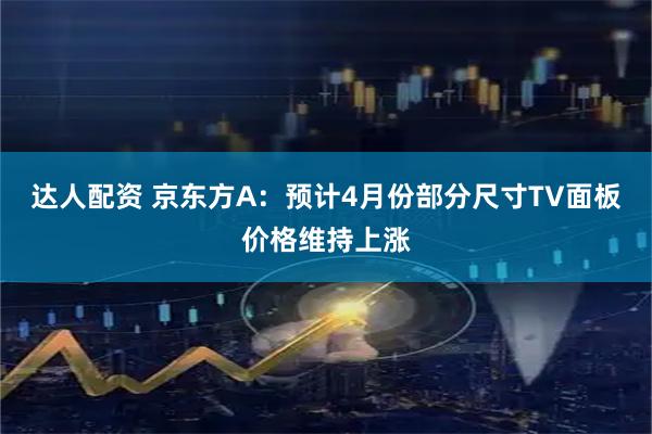 达人配资 京东方A：预计4月份部分尺寸TV面板价格维持上涨