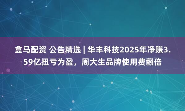 盒马配资 公告精选 | 华丰科技2025年净赚3.59亿扭亏为盈，周大生品牌使用费翻倍