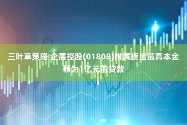 三叶草策略 企展控股(01808)附属授出最高本金额为1亿元的贷款