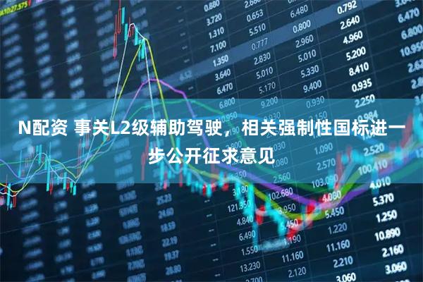 N配资 事关L2级辅助驾驶，相关强制性国标进一步公开征求意见