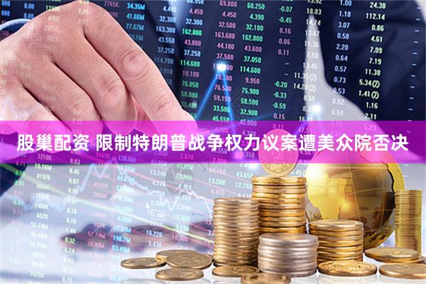股巢配资 限制特朗普战争权力议案遭美众院否决