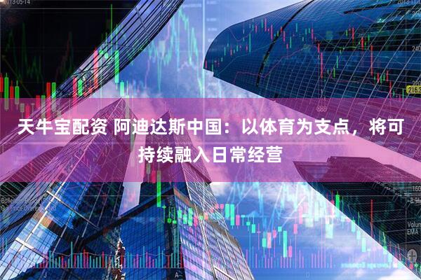天牛宝配资 阿迪达斯中国：以体育为支点，将可持续融入日常经营