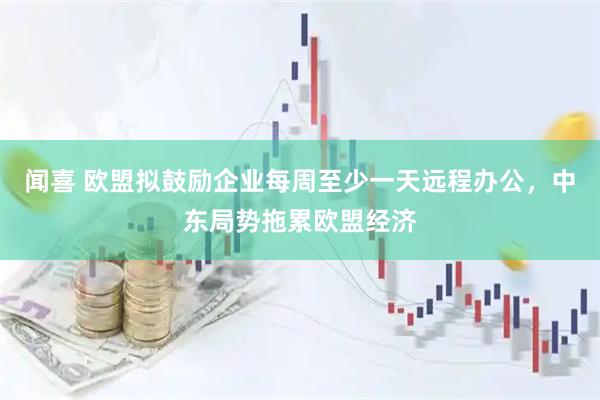 闻喜 欧盟拟鼓励企业每周至少一天远程办公，中东局势拖累欧盟经济