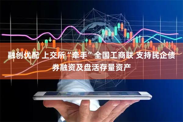 融创优配 上交所“牵手”全国工商联 支持民企债券融资及盘活存量资产