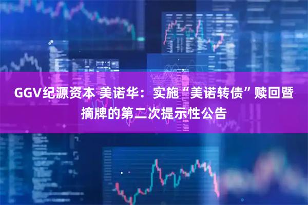 GGV纪源资本 美诺华：实施“美诺转债”赎回暨摘牌的第二次提示性公告