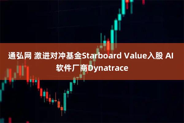 通弘网 激进对冲基金Starboard Value入股 AI 软件厂商Dynatrace