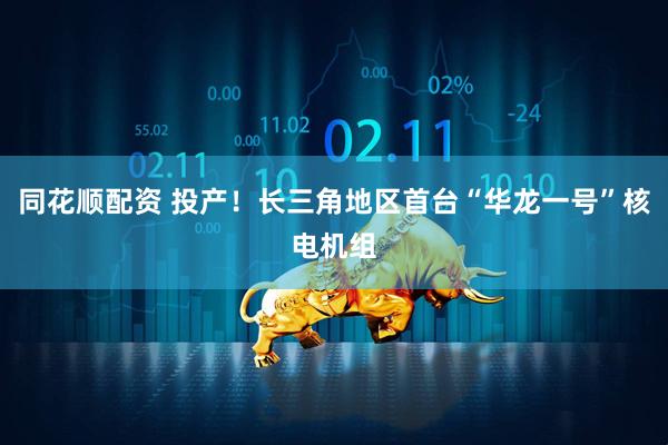 同花顺配资 投产！长三角地区首台“华龙一号”核电机组