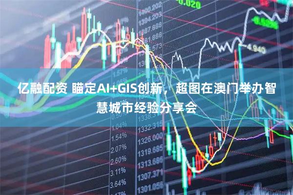 亿融配资 瞄定AI+GIS创新，超图在澳门举办智慧城市经验分享会