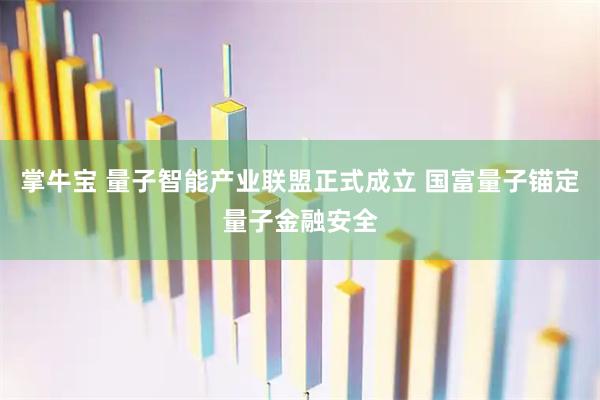 掌牛宝 量子智能产业联盟正式成立 国富量子锚定量子金融安全