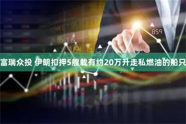 富瑞众投 伊朗扣押5艘载有约20万升走私燃油的船只