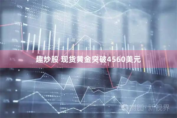 趣炒股 现货黄金突破4560美元