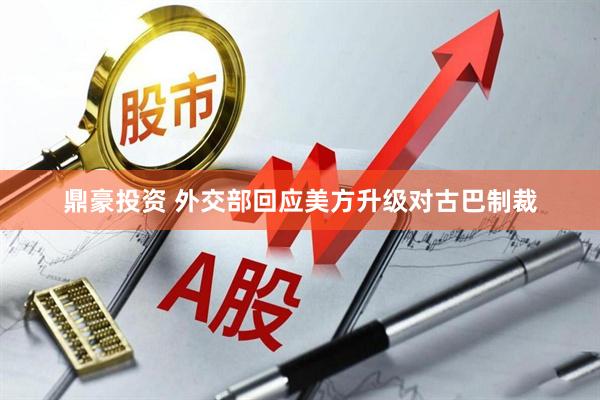 鼎豪投资 外交部回应美方升级对古巴制裁