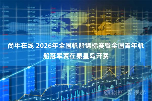 尚牛在线 2026年全国帆船锦标赛暨全国青年帆船冠军赛在秦皇岛开赛