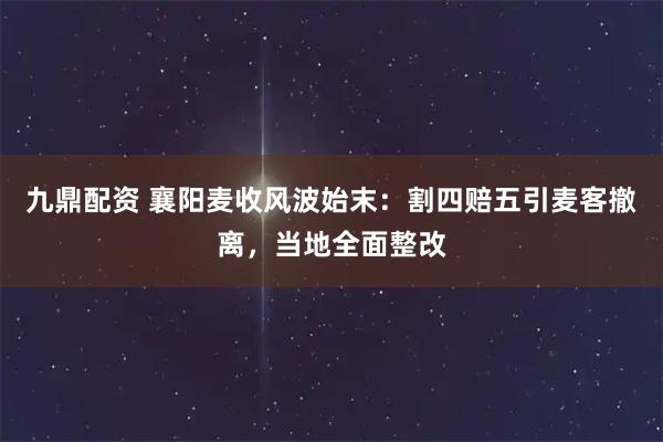 九鼎配资 襄阳麦收风波始末：割四赔五引麦客撤离，当地全面整改