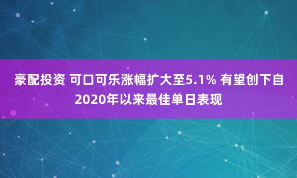 豪配投资 可口可乐涨幅扩大至5.1% 有望创下自2020年以来最佳单日表现