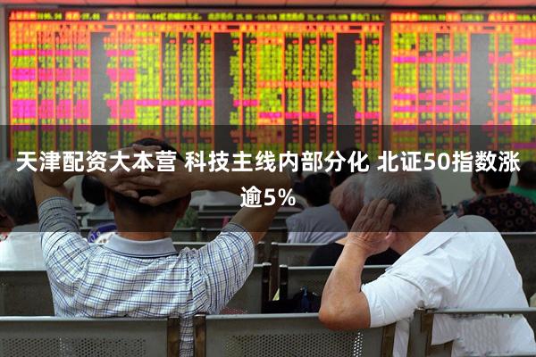 天津配资大本营 科技主线内部分化 北证50指数涨逾5%