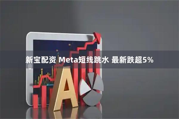 新宝配资 Meta短线跳水 最新跌超5%