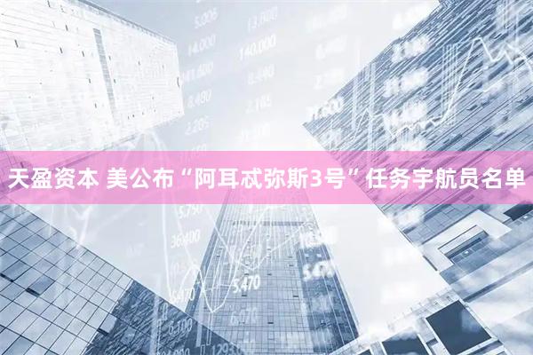 天盈资本 美公布“阿耳忒弥斯3号”任务宇航员名单
