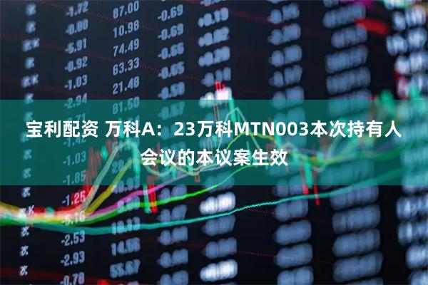 宝利配资 万科A：23万科MTN003本次持有人会议的本议案生效