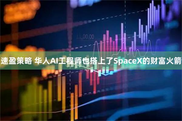 速盈策略 华人AI工程师也搭上了SpaceX的财富火箭