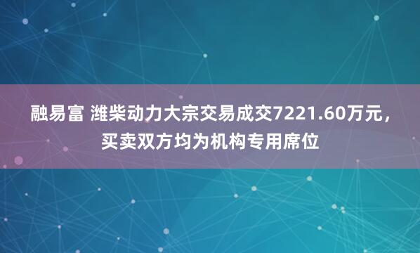 融易富 潍柴动力大宗交易成交7221.60万元，买卖双方均为机构专用席位