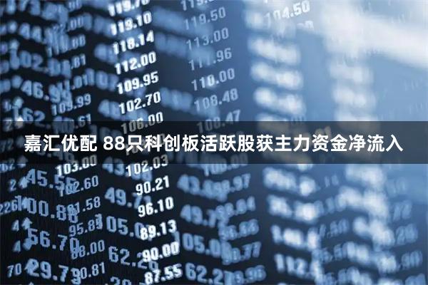 嘉汇优配 88只科创板活跃股获主力资金净流入
