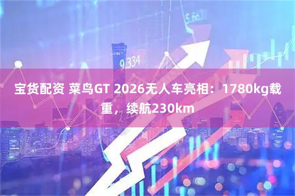 宝货配资 菜鸟GT 2026无人车亮相：1780kg载重，续航230km