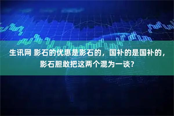 生讯网 影石的优惠是影石的，国补的是国补的，影石胆敢把这两个混为一谈？