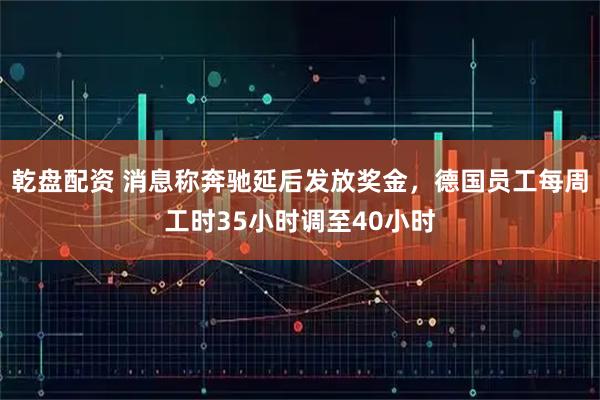 乾盘配资 消息称奔驰延后发放奖金，德国员工每周工时35小时调至40小时
