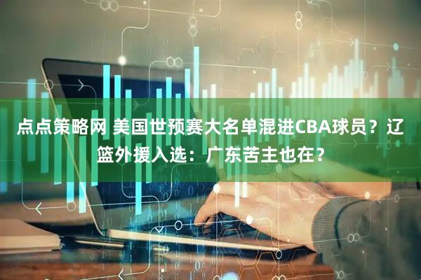 点点策略网 美国世预赛大名单混进CBA球员?辽篮外援入选:广东苦主也在?