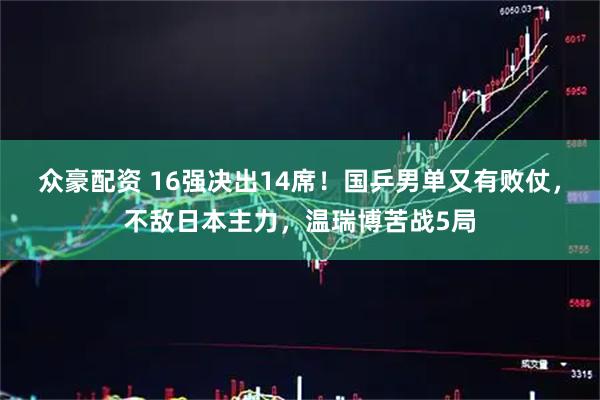 众豪配资 16强决出14席!国乒男单又有败仗,不敌日本主力,温瑞博苦战5局