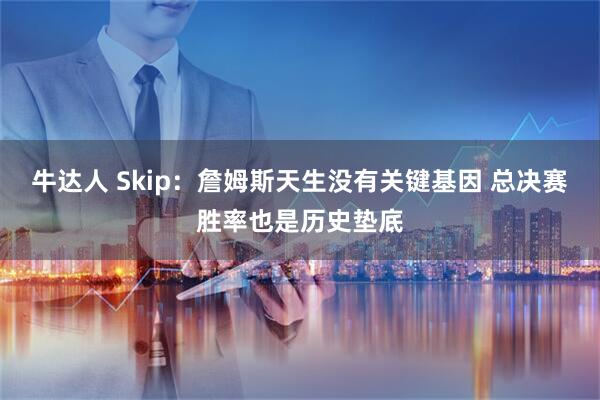 牛达人 Skip:詹姆斯天生没有关键基因 总决赛胜率也是历史垫底
