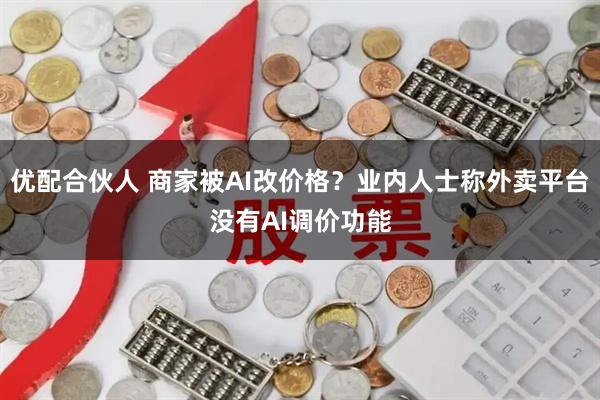 优配合伙人 商家被AI改价格？业内人士称外卖平台没有AI调价功能