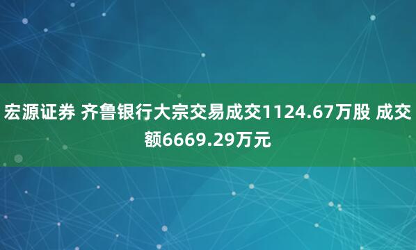 宏源证券 齐鲁银行大宗交易成交1124.67万股 成交额6669.29万元