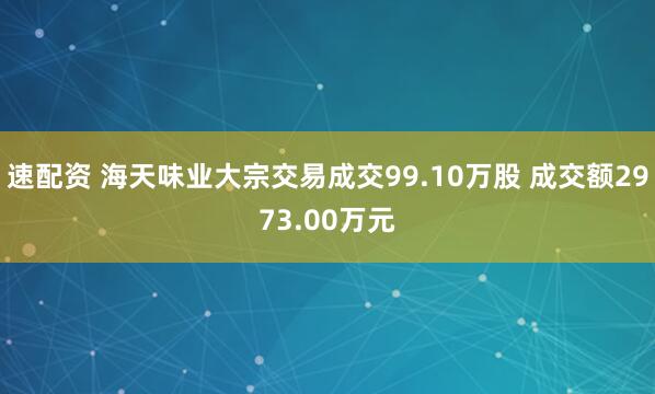 速配资 海天味业大宗交易成交99.10万股 成交额2973.00万元