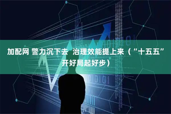 加配网 警力沉下去  治理效能提上来（“十五五”开好局起好步）