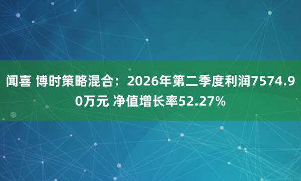 闻喜 博时策略混合：2026年第二季度利润7574.90万元 净值增长率52.27%