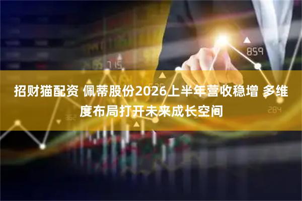 招财猫配资 佩蒂股份2026上半年营收稳增 多维度布局打开未来成长空间
