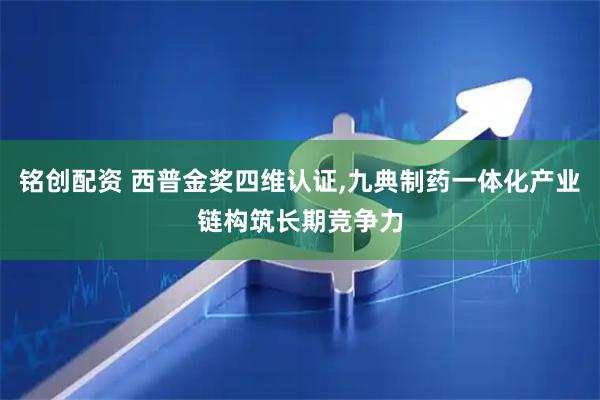 铭创配资 西普金奖四维认证,九典制药一体化产业链构筑长期竞争力