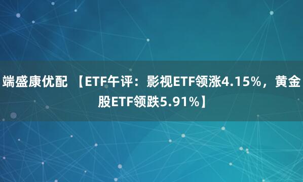 端盛康优配 【ETF午评：影视ETF领涨4.15%，黄金股ETF领跌5.91%】