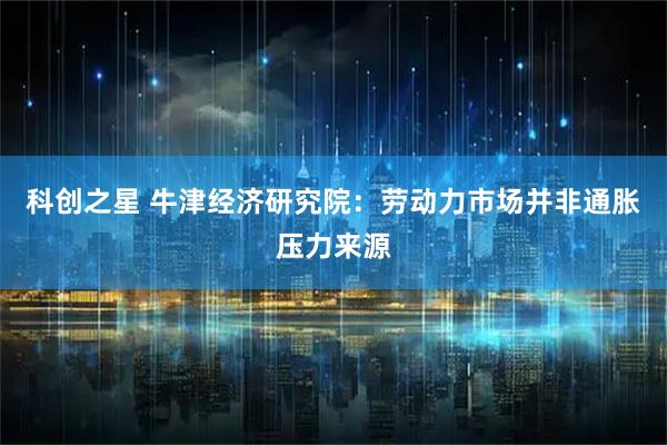 科创之星 牛津经济研究院:劳动力市场并非通胀压力来源