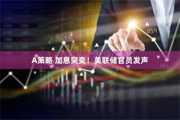 A策略 加息突变！美联储官员发声