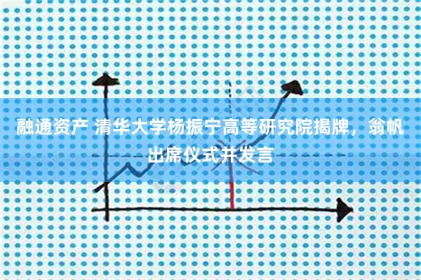 融通资产 清华大学杨振宁高等研究院揭牌，翁帆出席仪式并发言